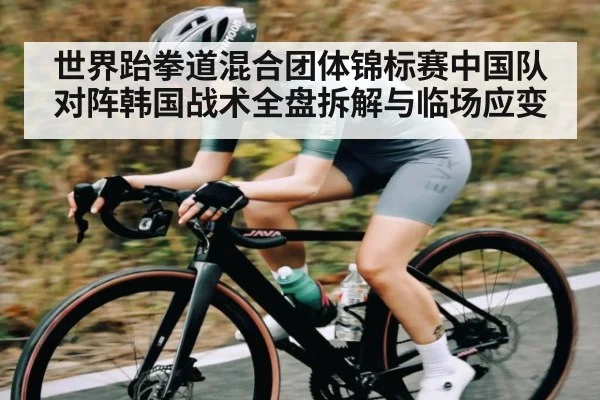 世界跆拳道混合团体锦标赛中国队对阵韩国战术全盘拆解与临场应变 | kaiyun