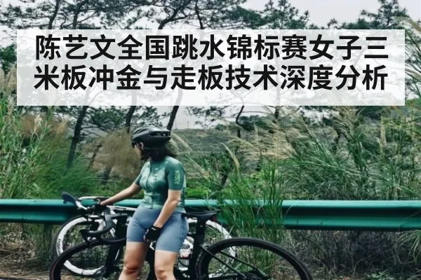陈艺文全国跳水锦标赛女子三米板冲金与走板技术深度分析 | kaiyun