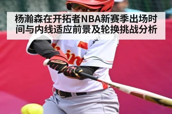 杨瀚森在开拓者NBA新赛季出场时间与内线适应前景及轮换挑战分析 | kaiyun