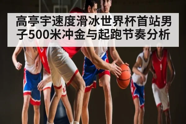 高亭宇速度滑冰世界杯首站男子500米冲金与起跑节奏分析 | kaiyun