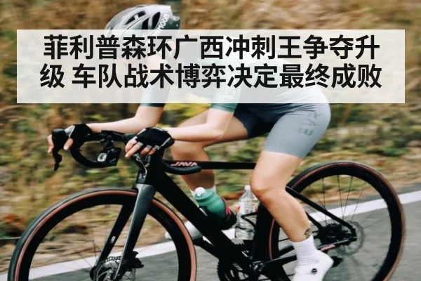 菲利普森环广西冲刺王争夺升级 车队战术博弈决定最终成败 | kaiyun