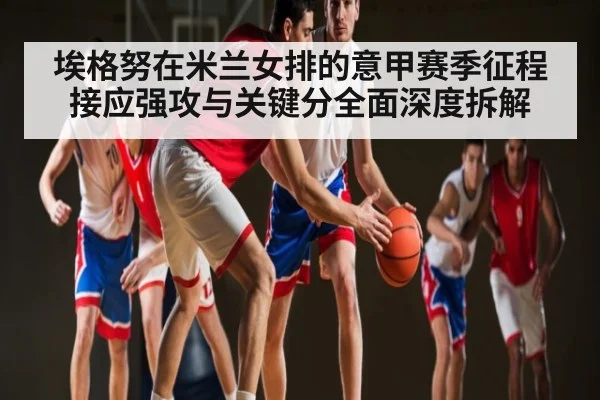 埃格努在米兰女排的意甲赛季征程 接应强攻与关键分全面深度拆解 | kaiyun