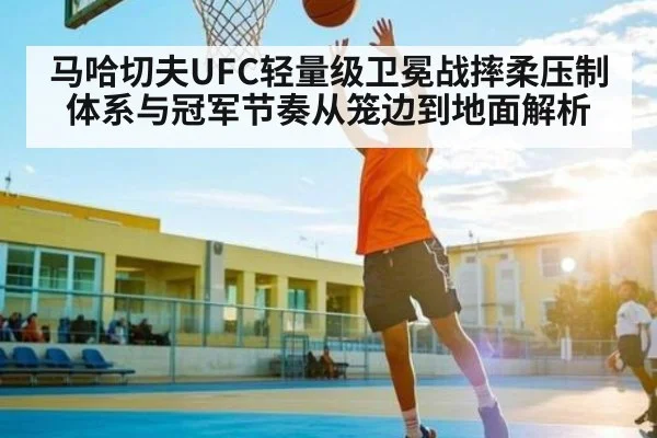 马哈切夫UFC轻量级卫冕战摔柔压制体系与冠军节奏从笼边到地面解析 | kaiyun